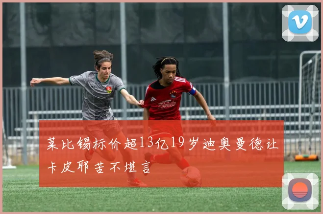 莱比锡标价超13亿19岁迪奥曼德让卡皮耶苦不堪言