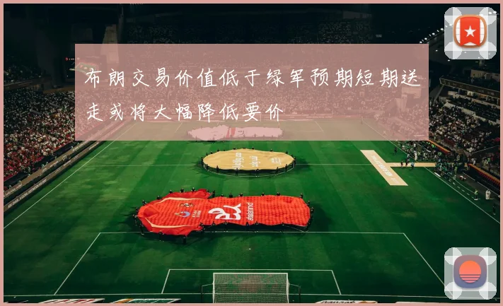 布朗交易价值低于绿军预期短期送走或将大幅降低要价