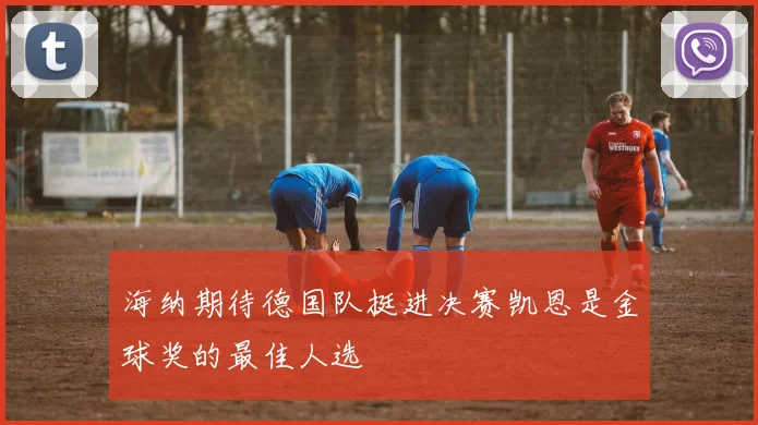 海纳期待德国队挺进决赛凯恩是金球奖的最佳人选