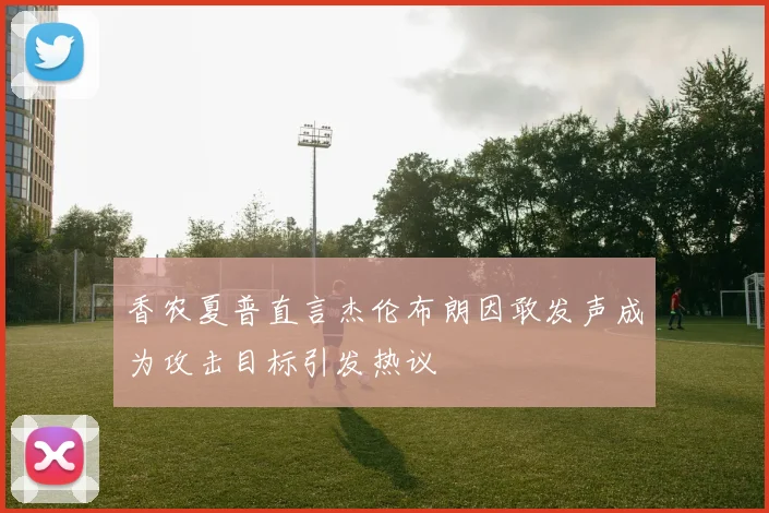 香农夏普直言杰伦布朗因敢发声成为攻击目标引发热议