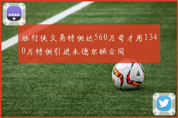 独行侠交易特例达560万奇才用1340万特例引进米德尔顿合同