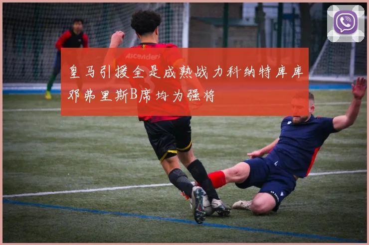 皇马引援全是成熟战力科纳特库库邓弗里斯B席均为强将