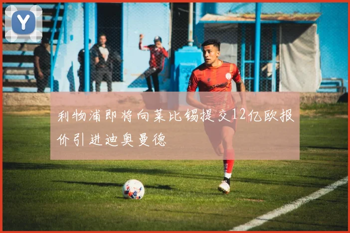 利物浦即将向莱比锡提交12亿欧报价引进迪奥曼德