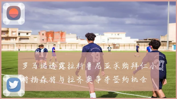 罗马诺透露拉科鲁尼亚求购拜仁小将扬森将与拉齐奥争夺签约机会