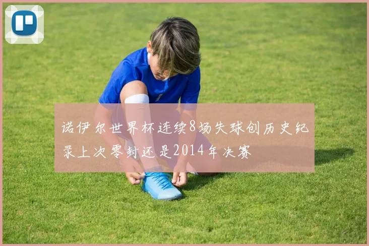 诺伊尔世界杯连续8场失球创历史纪录上次零封还是2014年决赛