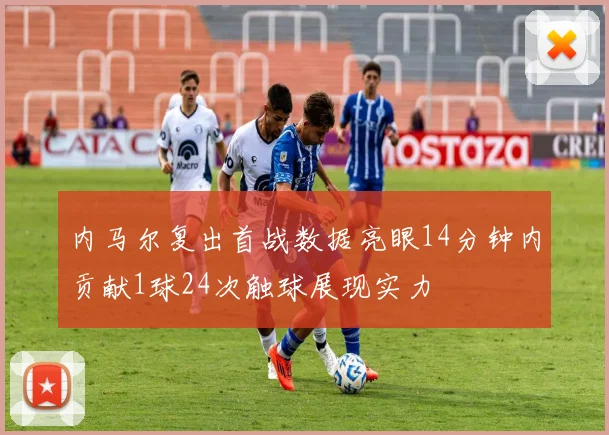 内马尔复出首战数据亮眼14分钟内贡献1球24次触球展现实力