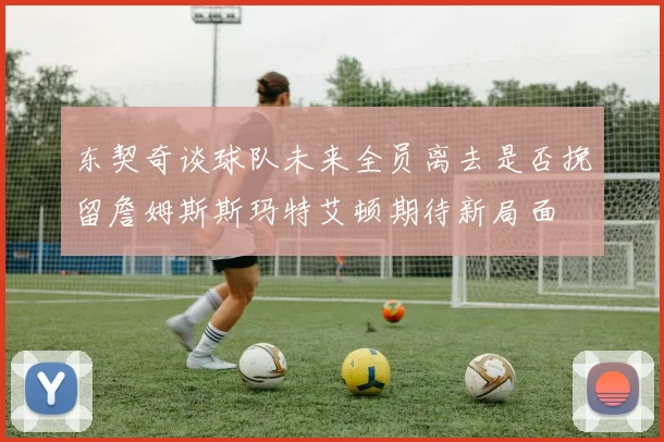 东契奇谈球队未来全员离去是否挽留詹姆斯斯玛特艾顿期待新局面