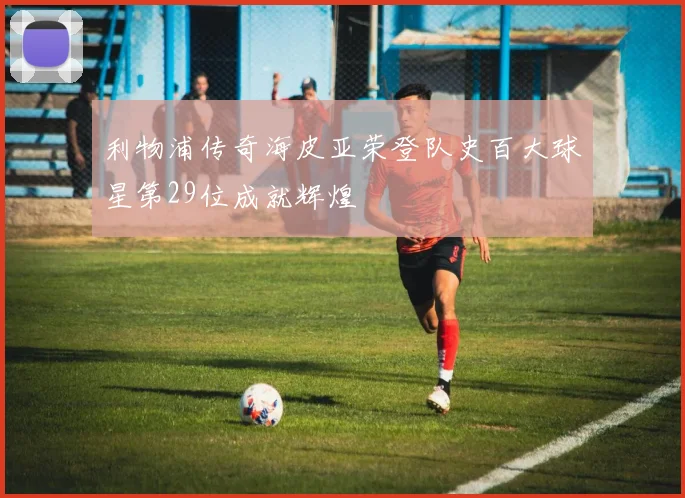 利物浦传奇海皮亚荣登队史百大球星第29位成就辉煌