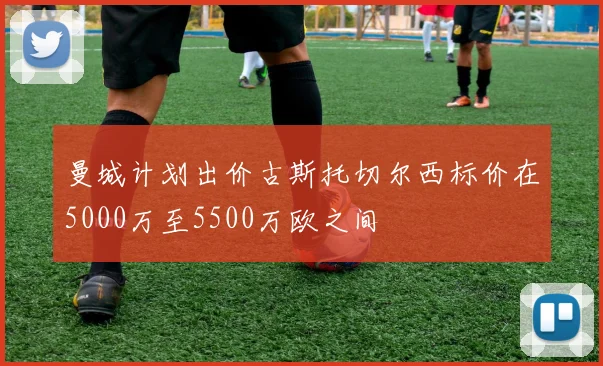 曼城计划出价古斯托切尔西标价在5000万至5500万欧之间