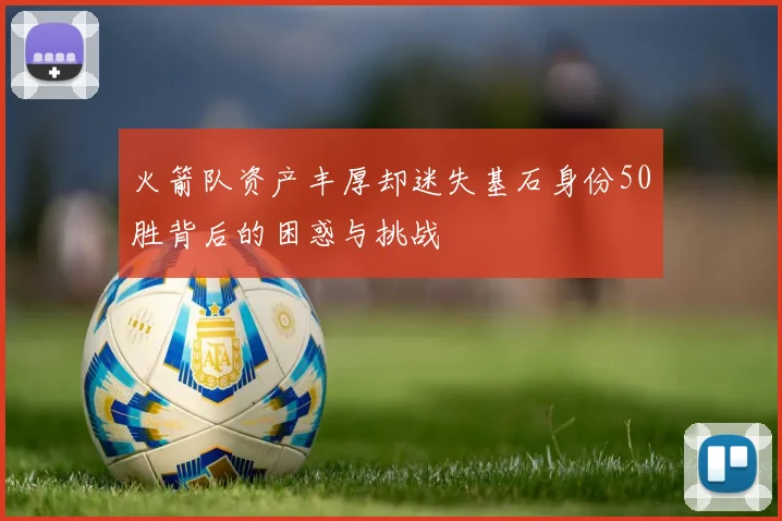 火箭队资产丰厚却迷失基石身份50胜背后的困惑与挑战