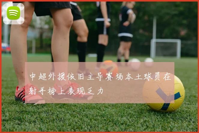中超外援依旧主导赛场本土球员在射手榜上表现乏力
